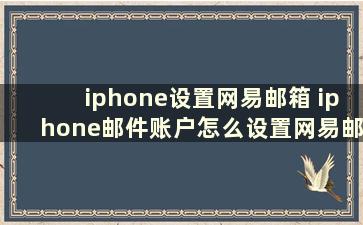 iphone设置网易邮箱 iphone邮件账户怎么设置网易邮箱